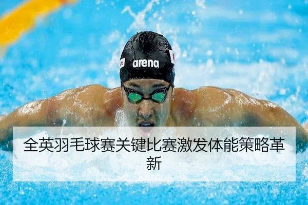 全英羽毛球赛关键比赛激发体能策略革新